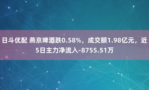 日斗优配 燕京啤酒跌0.58%，成交额1.98亿元，近5日主力净流入-8755.51万