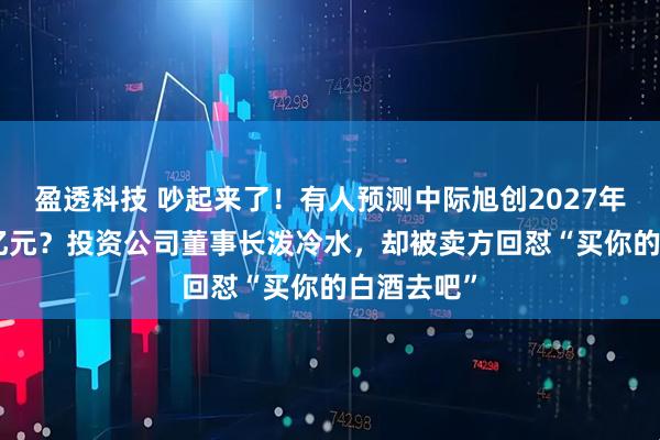 盈透科技 吵起来了！有人预测中际旭创2027年净利250亿元？投资公司董事长泼冷水，却被卖方回怼“买你的白酒去吧”