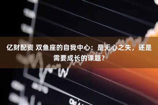 亿财配资 双鱼座的自我中心：是无心之失，还是需要成长的课题？