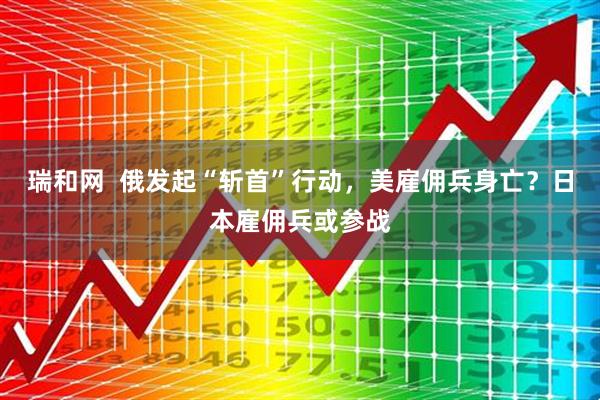 瑞和网  俄发起“斩首”行动，美雇佣兵身亡？日本雇佣兵或参战