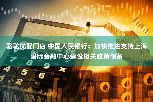 骆驼优配门店 中国人民银行：加快推进支持上海国际金融中心建设相关政策储备