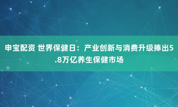 申宝配资 世界保健日：产业创新与消费升级捧出5.8万亿养生保健市场