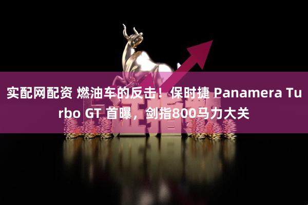 实配网配资 燃油车的反击！保时捷 Panamera Turbo GT 首曝，剑指800马力大关