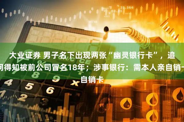 大业证券 男子名下出现两张“幽灵银行卡”,追问得知被前公司冒名18年;涉事银行:需本人亲自销卡