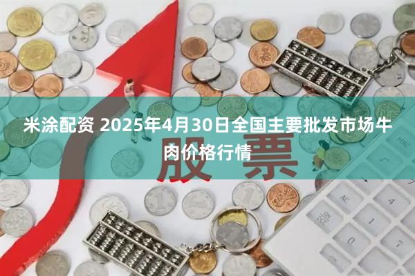 米涂配资 2025年4月30日全国主要批发市场牛肉价格行情