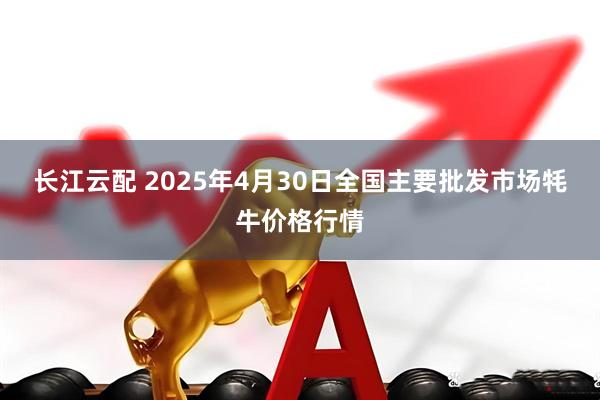 长江云配 2025年4月30日全国主要批发市场牦牛价格行情
