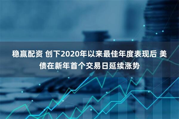 稳赢配资 创下2020年以来最佳年度表现后 美债在新年首个交易日延续涨势