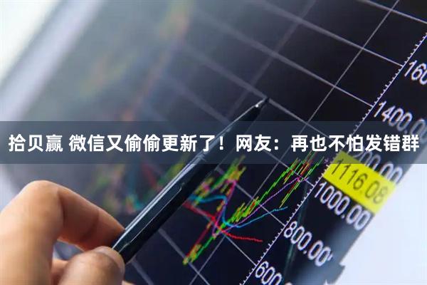 拾贝赢 微信又偷偷更新了！网友：再也不怕发错群