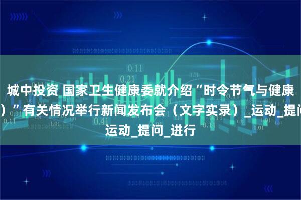 城中投资 国家卫生健康委就介绍“时令节气与健康(立秋)”有关情况举行新闻发布会(文字实录)_运动_提问_进行