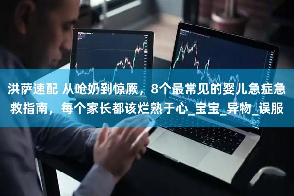 洪萨速配 从呛奶到惊厥，8个最常见的婴儿急症急救指南，每个家长都该烂熟于心_宝宝_异物_误服