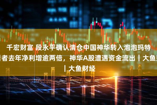 千宏财富 段永平确认清仓中国神华转入泡泡玛特，后者去年净利增逾两倍，神华A股遭遇资金流出｜大鱼财经