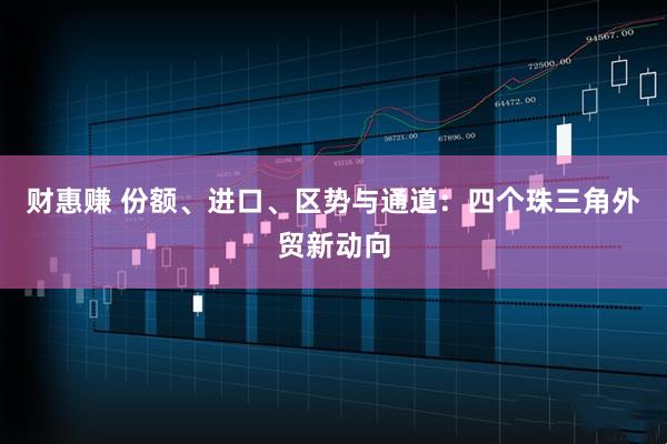 财惠赚 份额、进口、区势与通道：四个珠三角外贸新动向